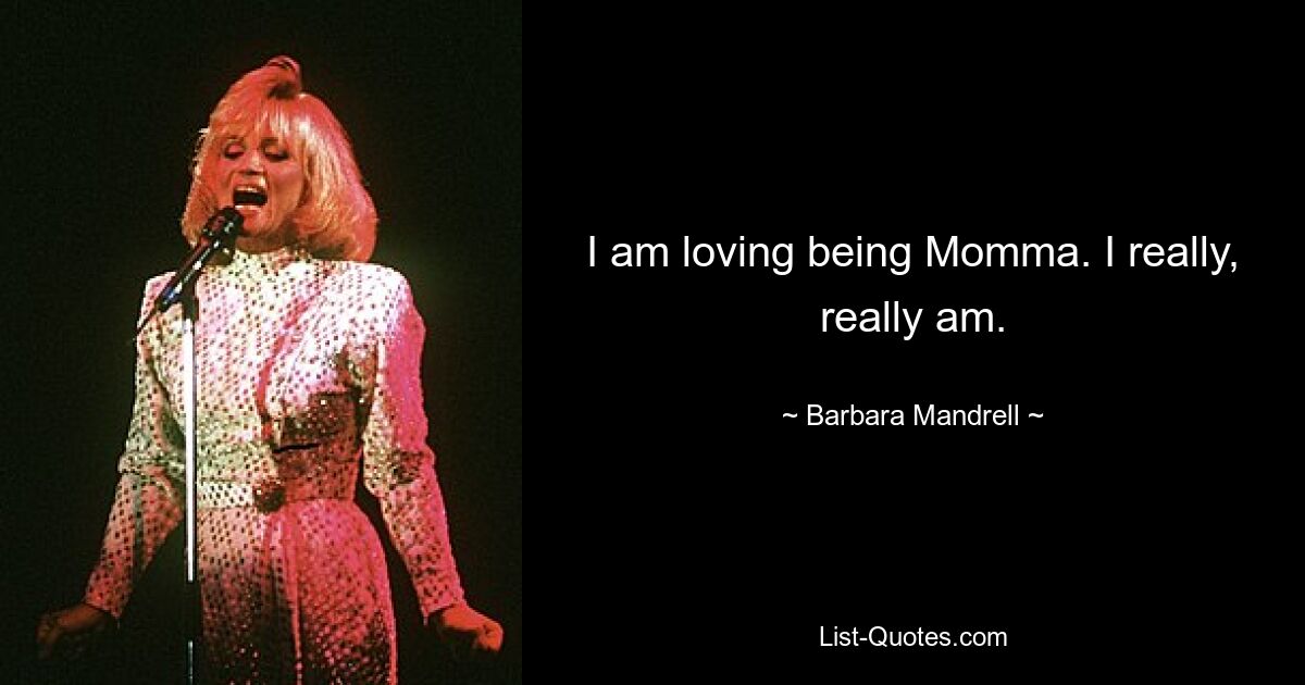 I am loving being Momma. I really, really am. — © Barbara Mandrell