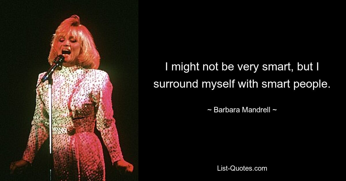 I might not be very smart, but I surround myself with smart people. — © Barbara Mandrell