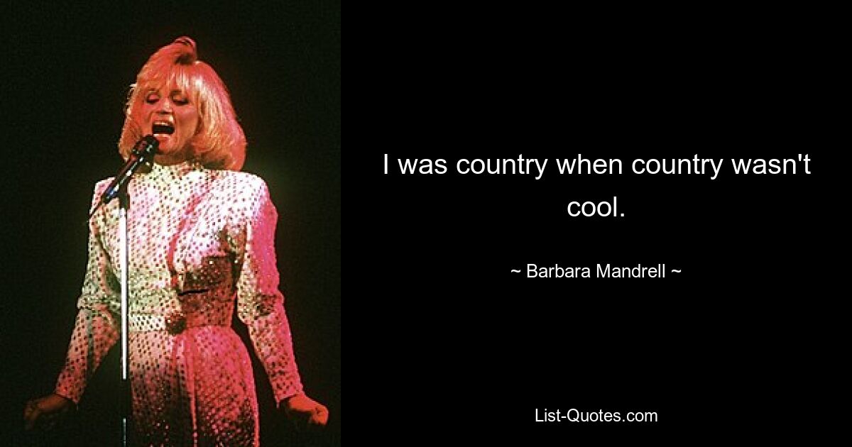 I was country when country wasn't cool. — © Barbara Mandrell