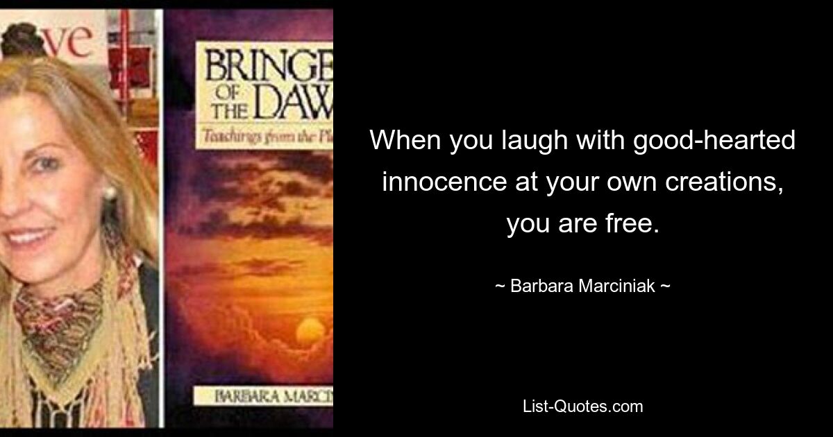 When you laugh with good-hearted innocence at your own creations, you are free. — © Barbara Marciniak