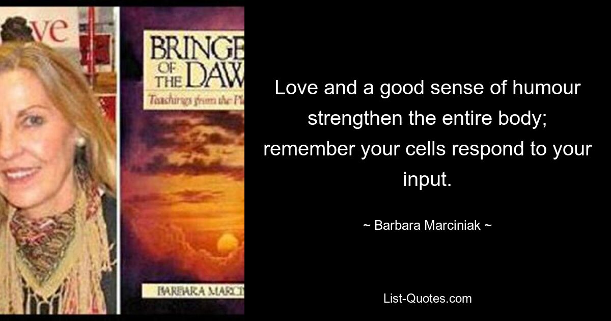 Love and a good sense of humour strengthen the entire body; remember your cells respond to your input. — © Barbara Marciniak