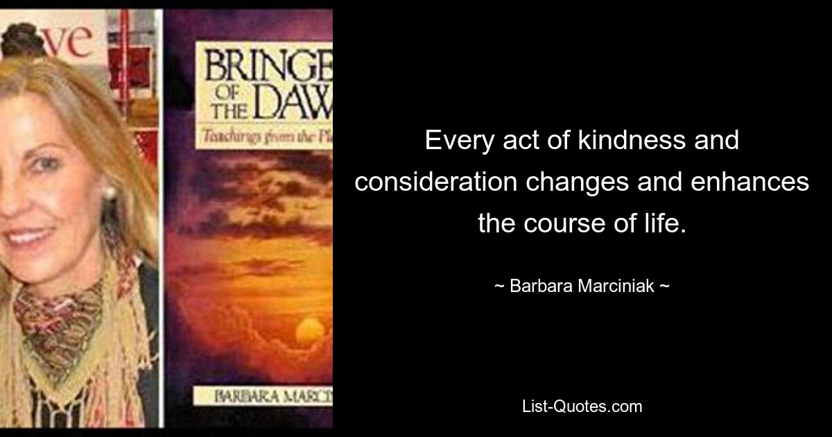 Every act of kindness and consideration changes and enhances the course of life. — © Barbara Marciniak