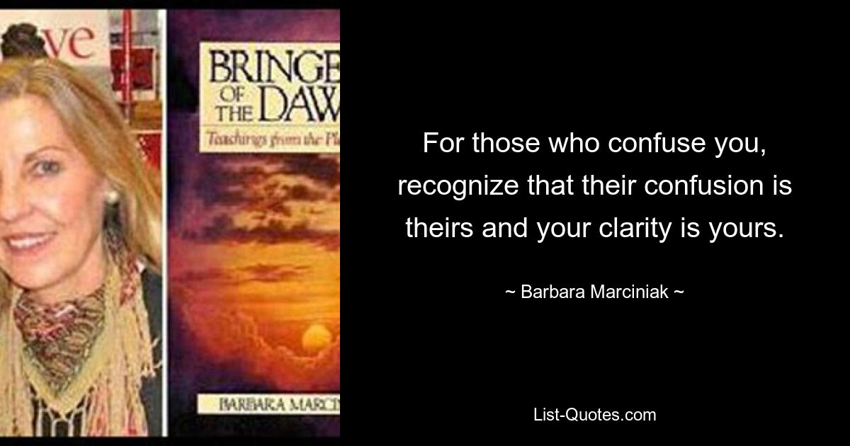 Für diejenigen, die Sie verwirren: Erkennen Sie, dass ihre Verwirrung ihre eigene ist und dass Ihre Klarheit Ihnen gehört. — © Barbara Marciniak