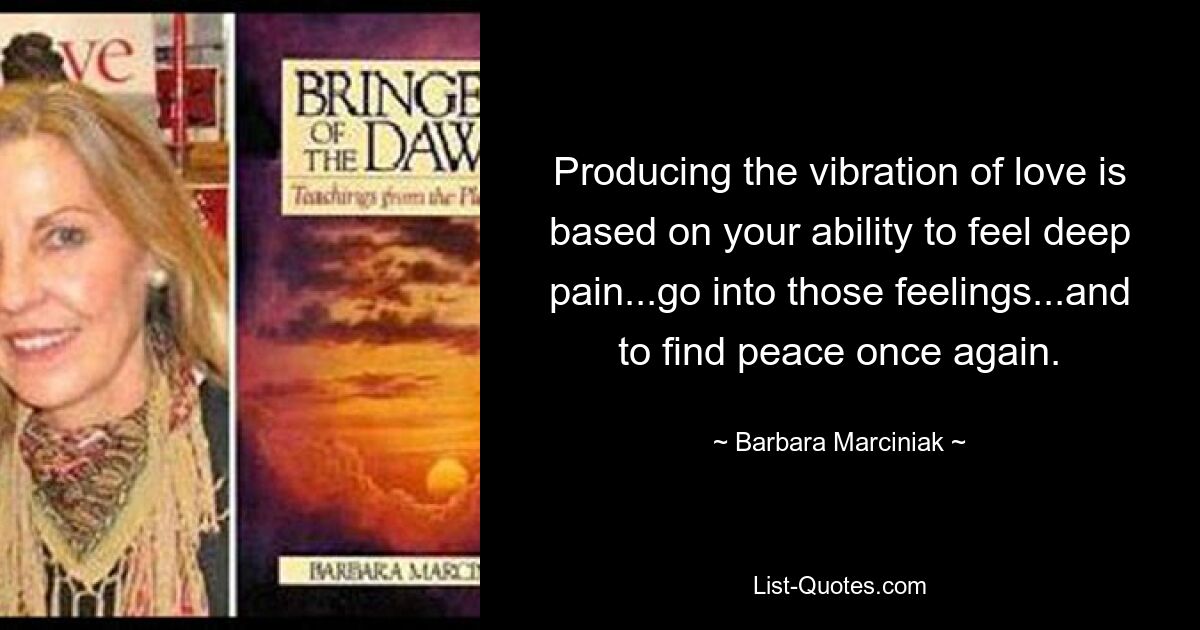 Producing the vibration of love is based on your ability to feel deep pain...go into those feelings...and to find peace once again. — © Barbara Marciniak