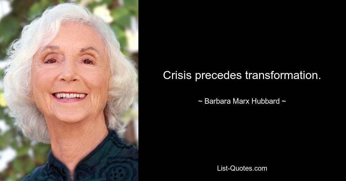 Crisis precedes transformation. — © Barbara Marx Hubbard