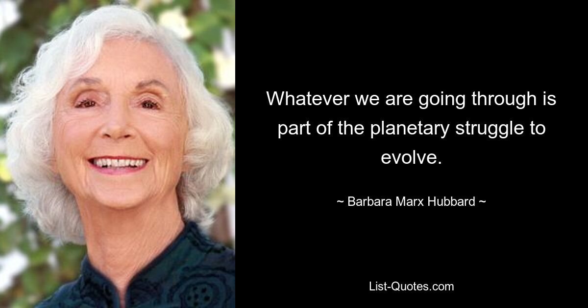 Whatever we are going through is part of the planetary struggle to evolve. — © Barbara Marx Hubbard