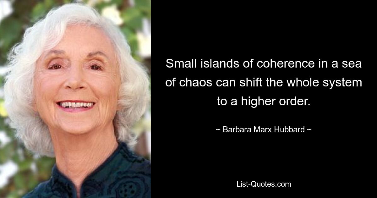 Small islands of coherence in a sea of chaos can shift the whole system to a higher order. — © Barbara Marx Hubbard