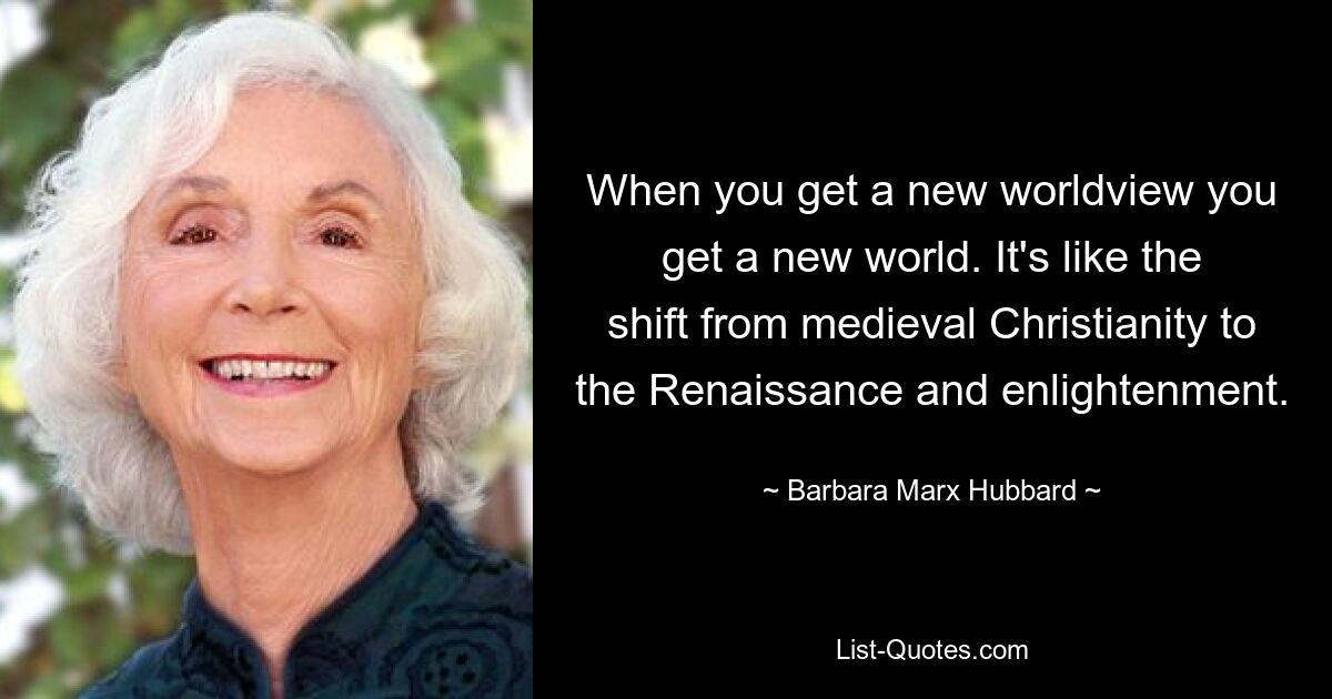 When you get a new worldview you get a new world. It's like the shift from medieval Christianity to the Renaissance and enlightenment. — © Barbara Marx Hubbard