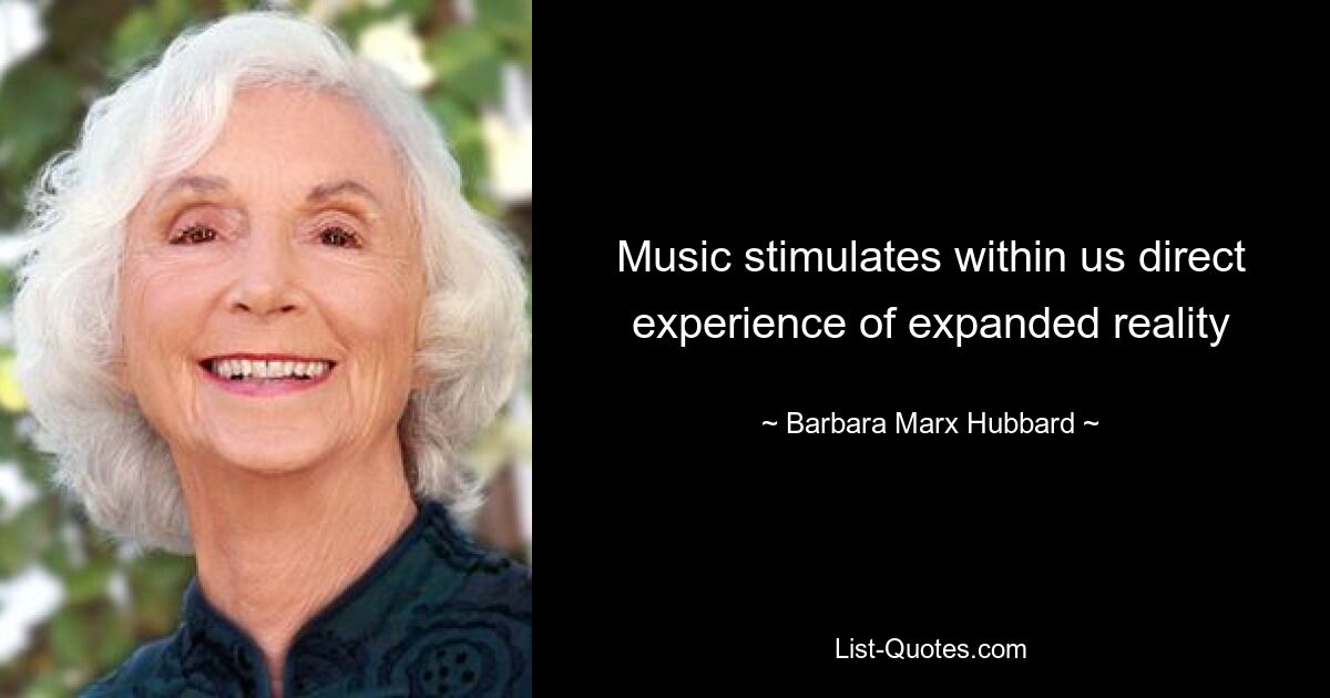 Music stimulates within us direct experience of expanded reality — © Barbara Marx Hubbard