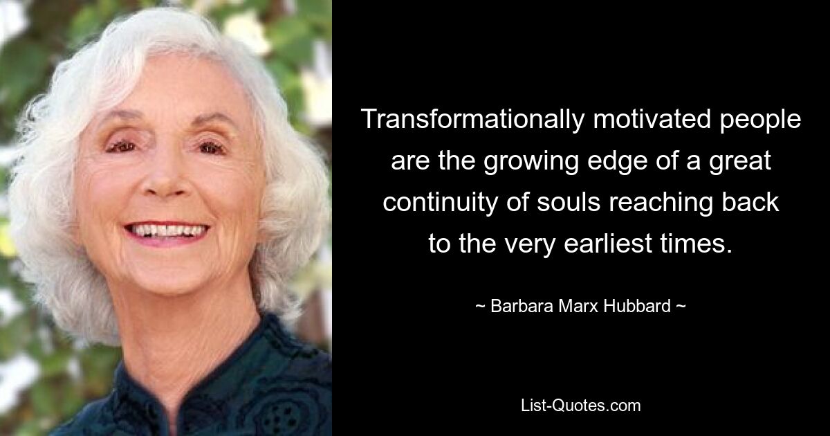 Transformationally motivated people are the growing edge of a great continuity of souls reaching back to the very earliest times. — © Barbara Marx Hubbard