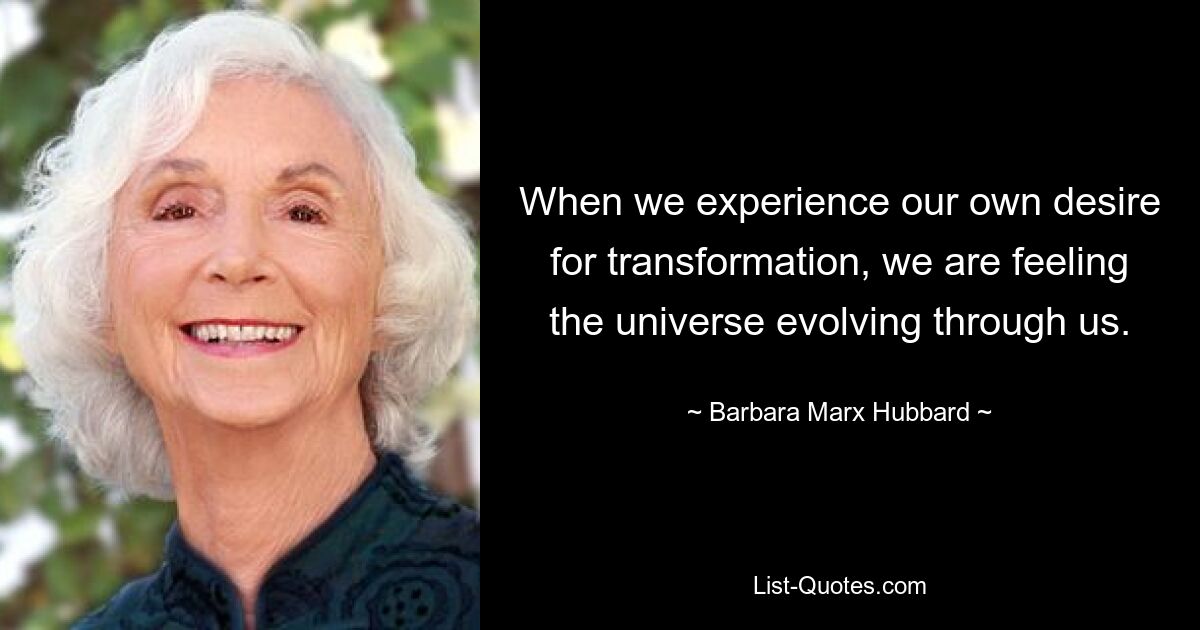 When we experience our own desire for transformation, we are feeling the universe evolving through us. — © Barbara Marx Hubbard