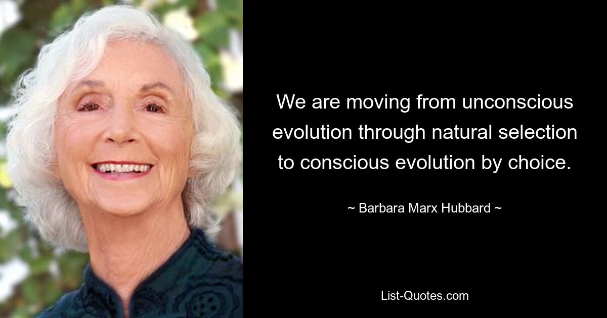 Wir bewegen uns von der unbewussten Evolution durch natürliche Selektion zur bewussten Evolution durch Wahl. — © Barbara Marx Hubbard