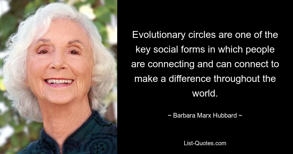 Evolutionary circles are one of the key social forms in which people are connecting and can connect to make a difference throughout the world. — © Barbara Marx Hubbard