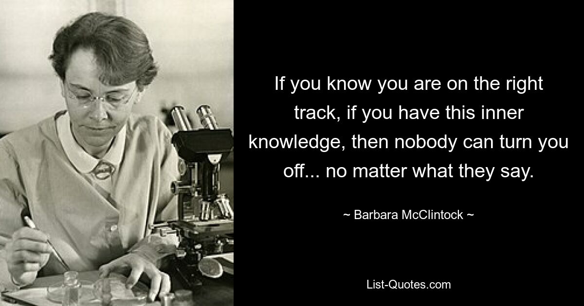 Если вы знаете, что находитесь на правильном пути, если у вас есть это внутреннее знание, тогда никто не сможет вас свернуть… что бы они ни говорили. — © Барбара МакКлинток 