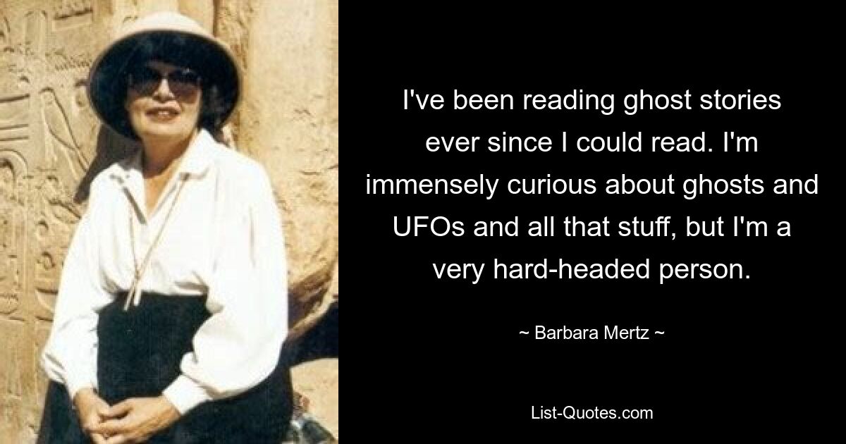 I've been reading ghost stories ever since I could read. I'm immensely curious about ghosts and UFOs and all that stuff, but I'm a very hard-headed person. — © Barbara Mertz