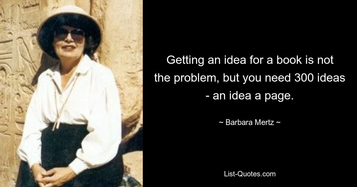 Getting an idea for a book is not the problem, but you need 300 ideas - an idea a page. — © Barbara Mertz