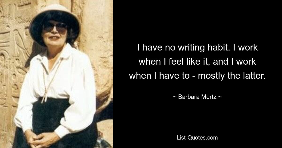 I have no writing habit. I work when I feel like it, and I work when I have to - mostly the latter. — © Barbara Mertz