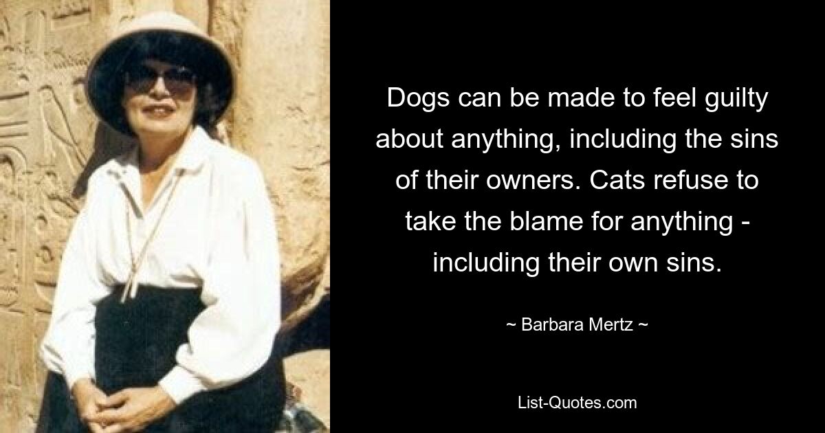 Dogs can be made to feel guilty about anything, including the sins of their owners. Cats refuse to take the blame for anything - including their own sins. — © Barbara Mertz