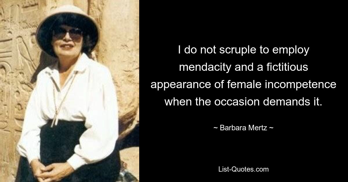 I do not scruple to employ mendacity and a fictitious appearance of female incompetence when the occasion demands it. — © Barbara Mertz