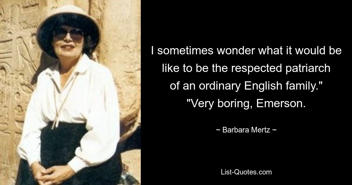 I sometimes wonder what it would be like to be the respected patriarch of an ordinary English family." "Very boring, Emerson. — © Barbara Mertz