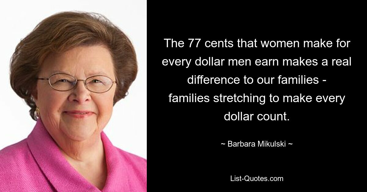 The 77 cents that women make for every dollar men earn makes a real difference to our families - families stretching to make every dollar count. — © Barbara Mikulski