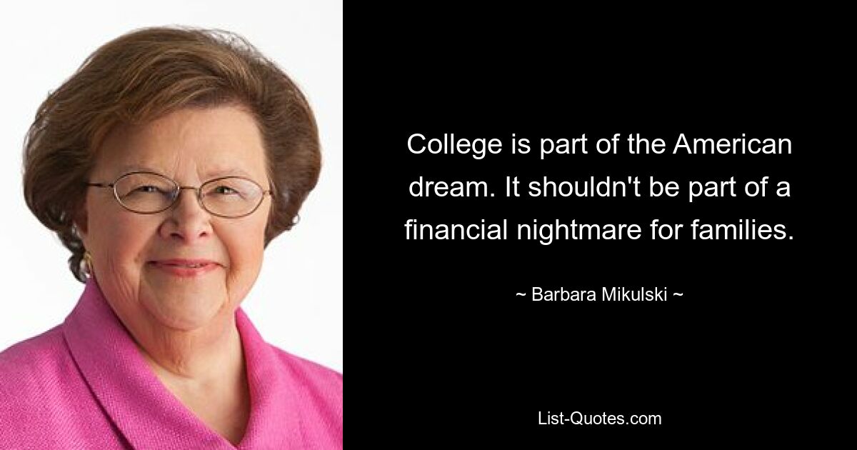 College is part of the American dream. It shouldn't be part of a financial nightmare for families. — © Barbara Mikulski