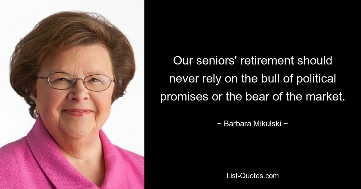 Our seniors' retirement should never rely on the bull of political promises or the bear of the market. — © Barbara Mikulski