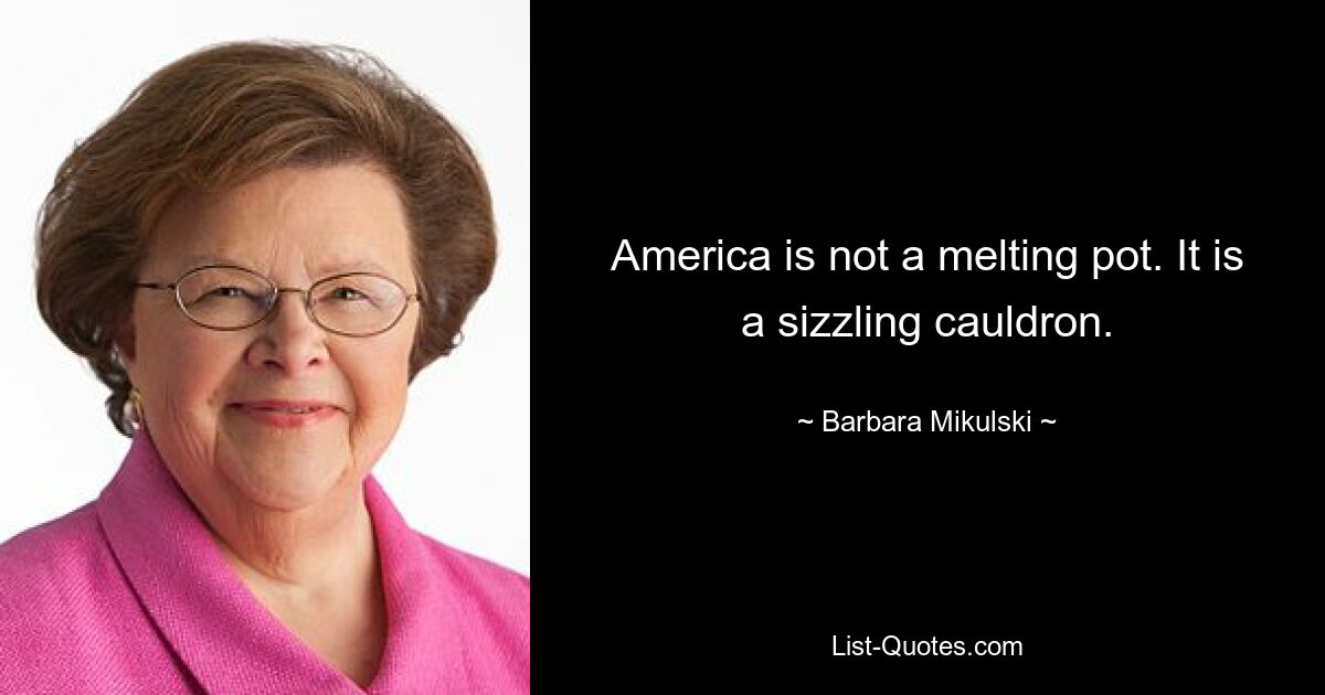 America is not a melting pot. It is a sizzling cauldron. — © Barbara Mikulski