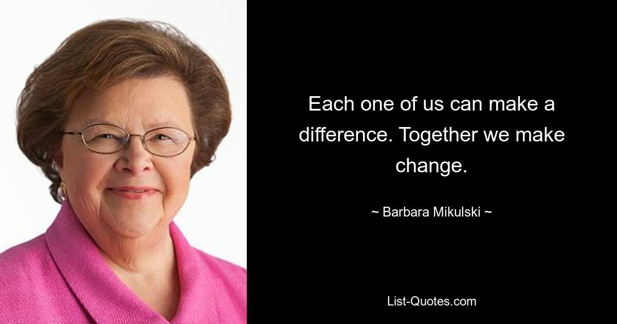 Each one of us can make a difference. Together we make change. — © Barbara Mikulski