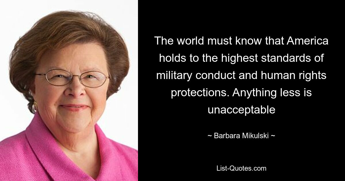 The world must know that America holds to the highest standards of military conduct and human rights protections. Anything less is unacceptable — © Barbara Mikulski