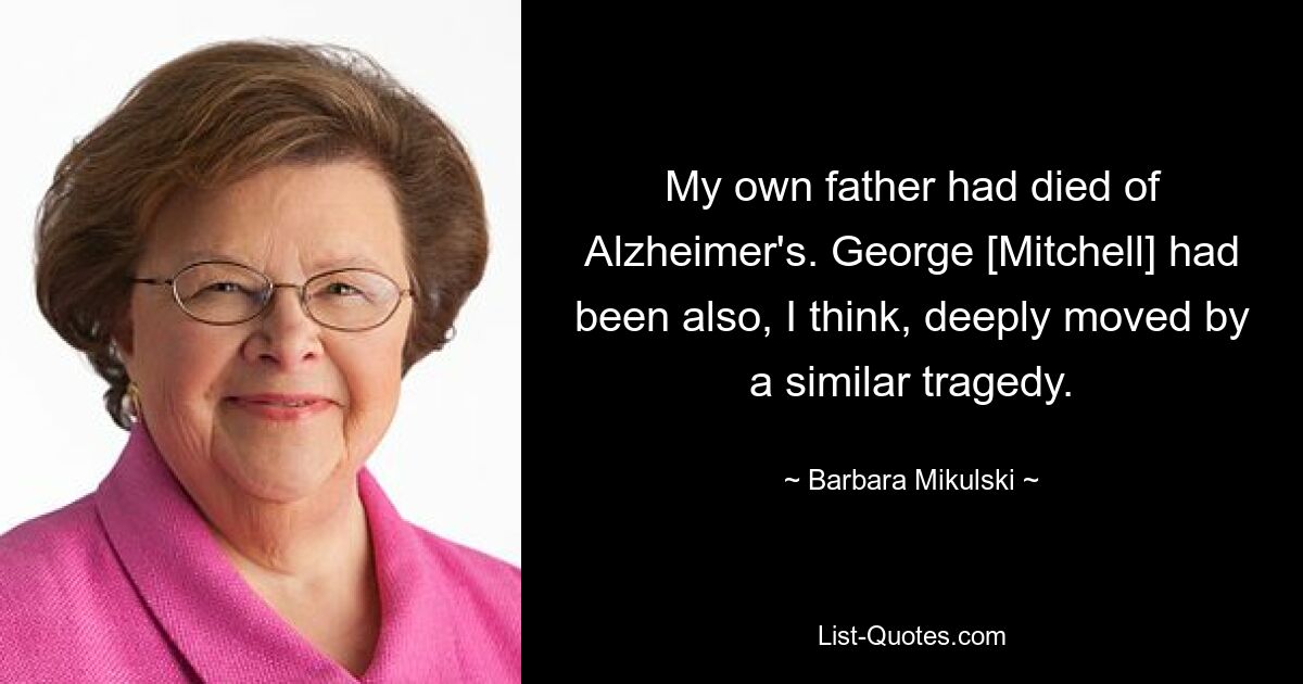 Мой собственный отец умер от болезни Альцгеймера. Джордж [Митчелл], я думаю, тоже был глубоко тронут подобной трагедией. — © Барбара Микульски 