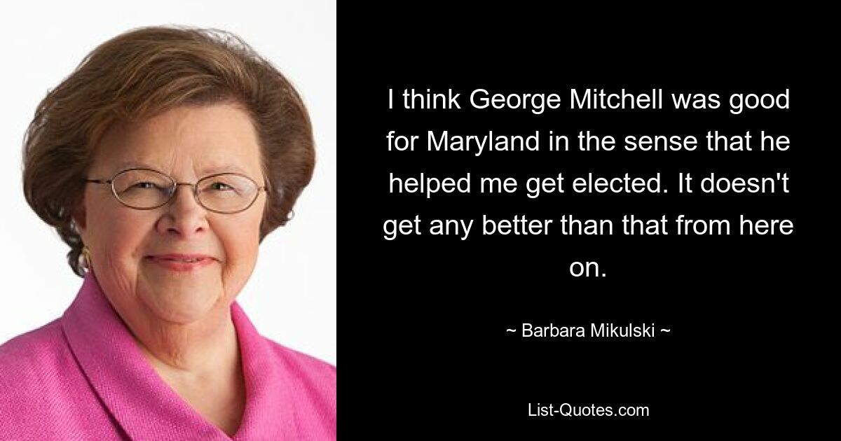 Я думаю, что Джордж Митчелл был полезен Мэриленду в том смысле, что помог мне быть избранным. С этого момента ничего лучше не будет. — © Барбара Микульски 