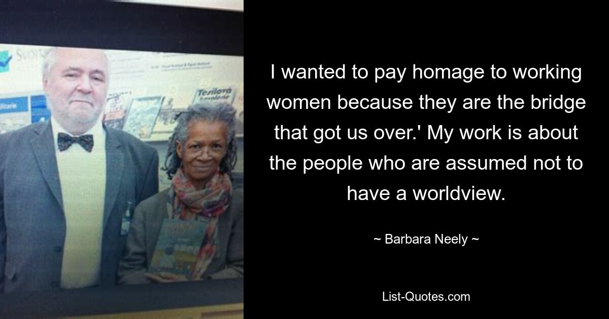 I wanted to pay homage to working women because they are the bridge that got us over.' My work is about the people who are assumed not to have a worldview. — © Barbara Neely