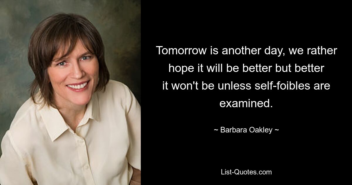 Tomorrow is another day, we rather hope it will be better but better it won't be unless self-foibles are examined. — © Barbara Oakley