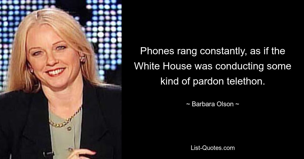 Phones rang constantly, as if the White House was conducting some kind of pardon telethon. — © Barbara Olson