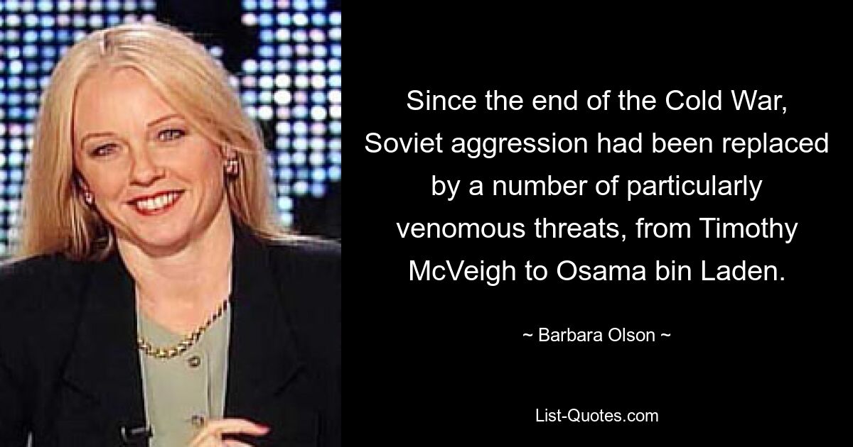 Since the end of the Cold War, Soviet aggression had been replaced by a number of particularly venomous threats, from Timothy McVeigh to Osama bin Laden. — © Barbara Olson