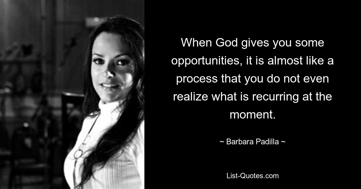 Когда Бог дает вам какие-то возможности, это почти похоже на процесс, в котором вы даже не осознаете, что происходит в данный момент. — © Барбара Падилья 