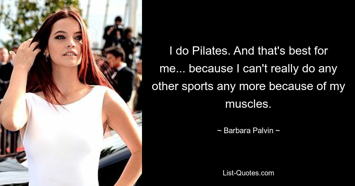 I do Pilates. And that's best for me... because I can't really do any other sports any more because of my muscles. — © Barbara Palvin