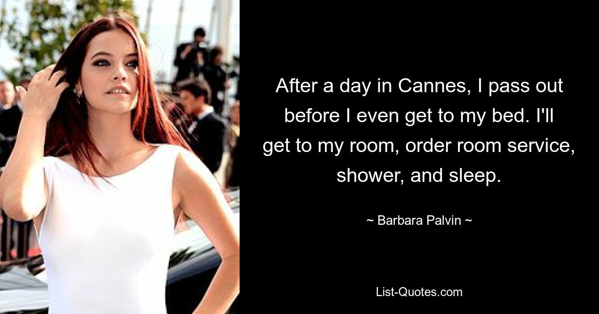 After a day in Cannes, I pass out before I even get to my bed. I'll get to my room, order room service, shower, and sleep. — © Barbara Palvin