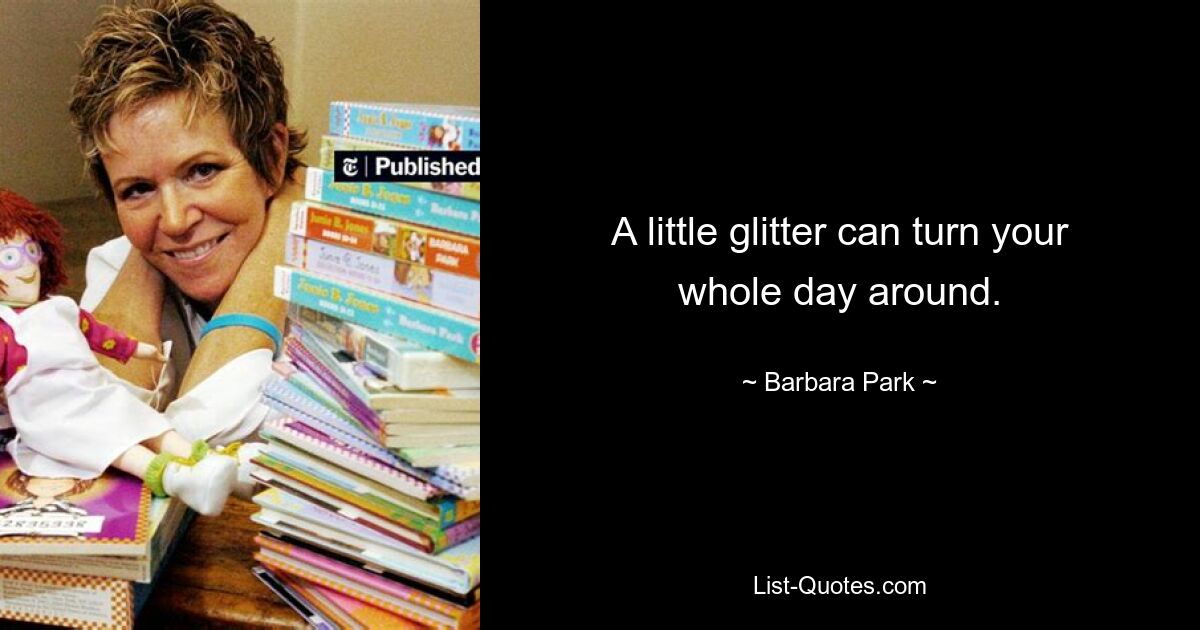 A little glitter can turn your whole day around. — © Barbara Park