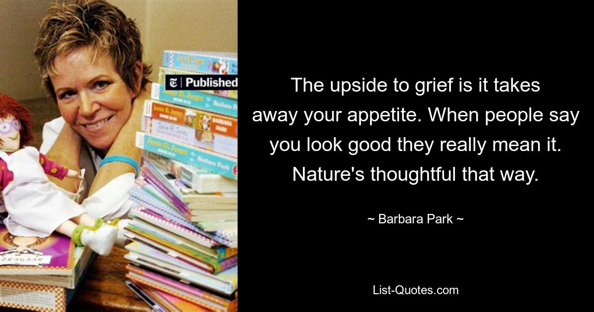 The upside to grief is it takes away your appetite. When people say you look good they really mean it. Nature's thoughtful that way. — © Barbara Park