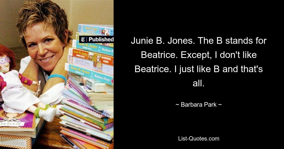 Junie B. Jones. The B stands for Beatrice. Except, I don't like Beatrice. I just like B and that's all. — © Barbara Park