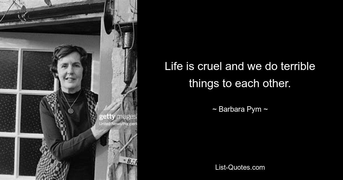 Life is cruel and we do terrible things to each other. — © Barbara Pym