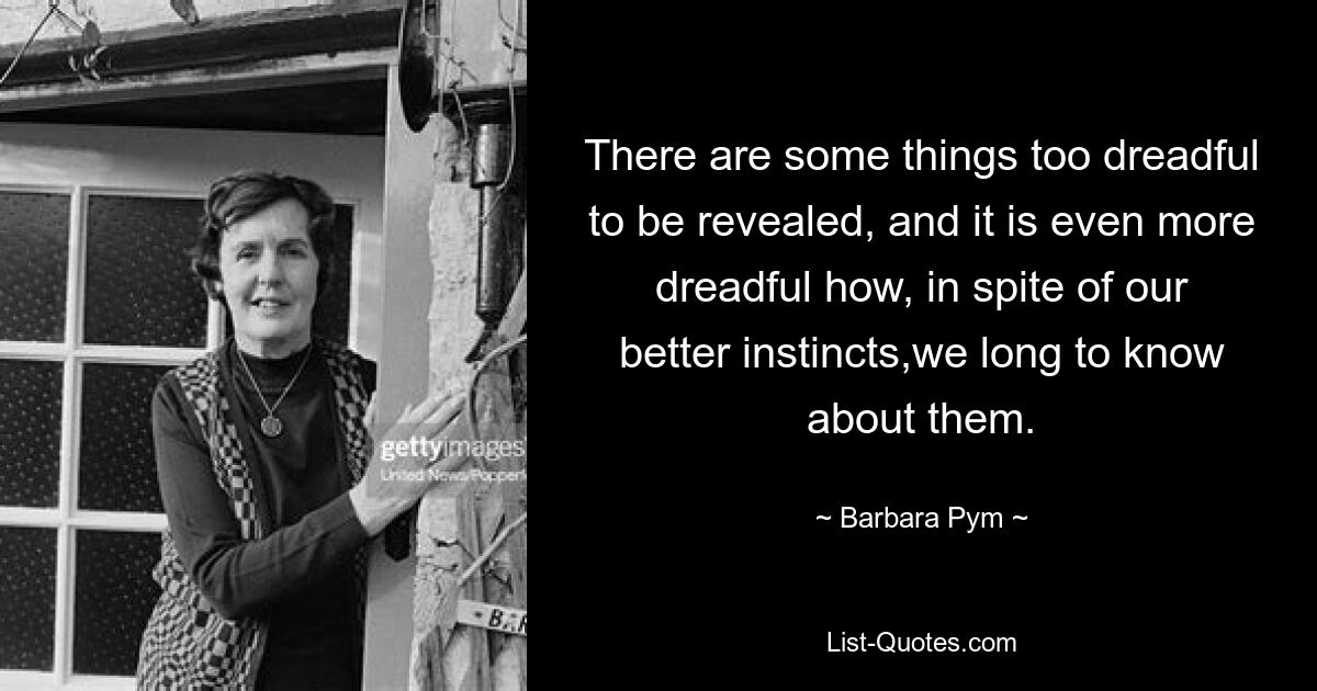 There are some things too dreadful to be revealed, and it is even more dreadful how, in spite of our better instincts,we long to know about them. — © Barbara Pym