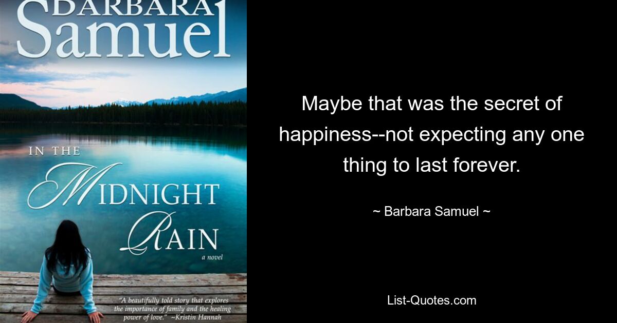 Maybe that was the secret of happiness--not expecting any one thing to last forever. — © Barbara Samuel