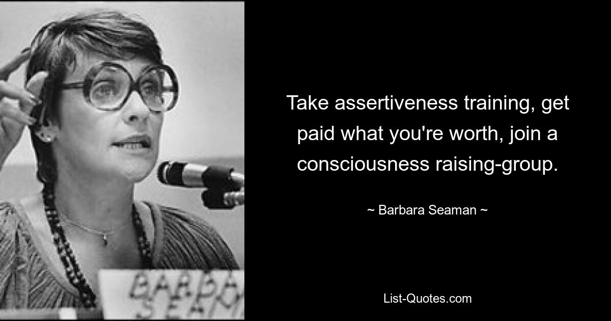 Take assertiveness training, get paid what you're worth, join a consciousness raising-group. — © Barbara Seaman