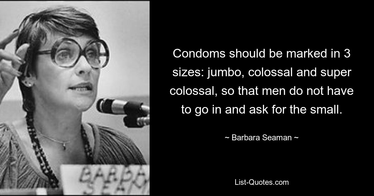 Condoms should be marked in 3 sizes: jumbo, colossal and super colossal, so that men do not have to go in and ask for the small. — © Barbara Seaman