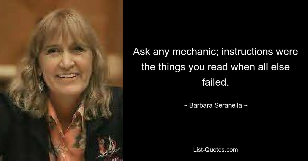 Ask any mechanic; instructions were the things you read when all else failed. — © Barbara Seranella