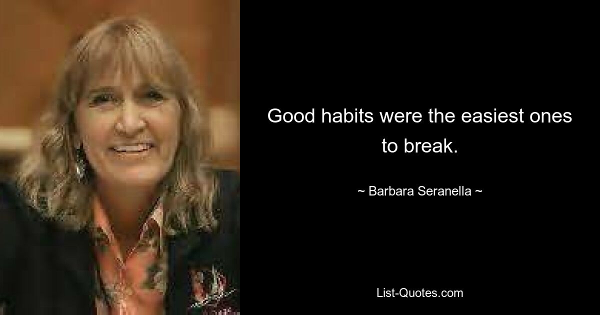 Good habits were the easiest ones to break. — © Barbara Seranella