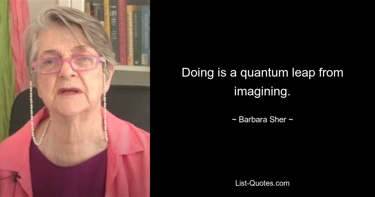 Doing is a quantum leap from imagining. — © Barbara Sher